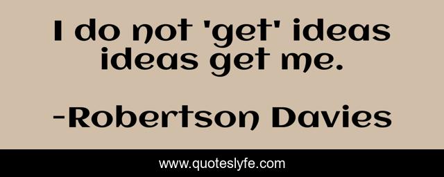 I do not 'get' ideas ideas get me.
