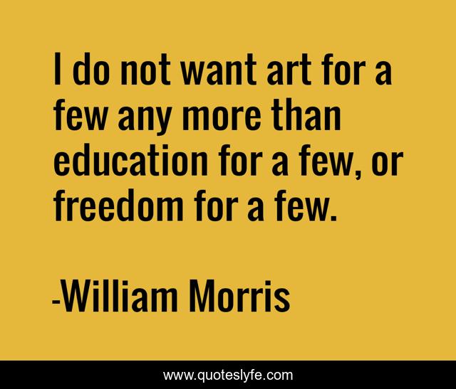 I do not want art for a few any more than education for a few, or freedom for a few.