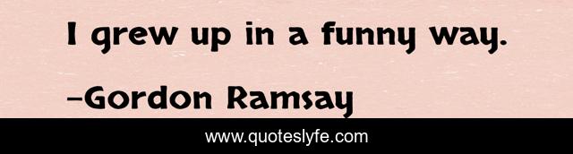 I grew up in a funny way.