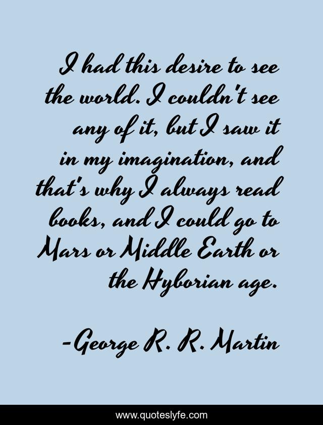I had this desire to see the world. I couldn't see any of it, but I saw it in my imagination, and that's why I always read books, and I could go to Mars or Middle Earth or the Hyborian age.