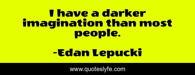 I have a darker imagination than most people.