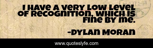 I have a very low level of recognition, which is fine by me.