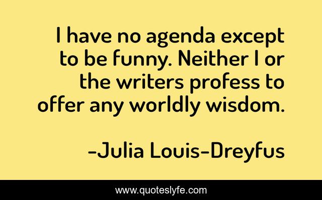 I have no agenda except to be funny. Neither I or the writers profess to offer any worldly wisdom.