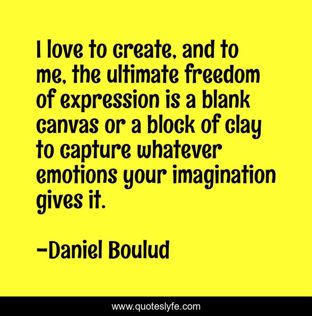 I love to create, and to me, the ultimate freedom of expression is a blank canvas or a block of clay to capture whatever emotions your imagination gives it.