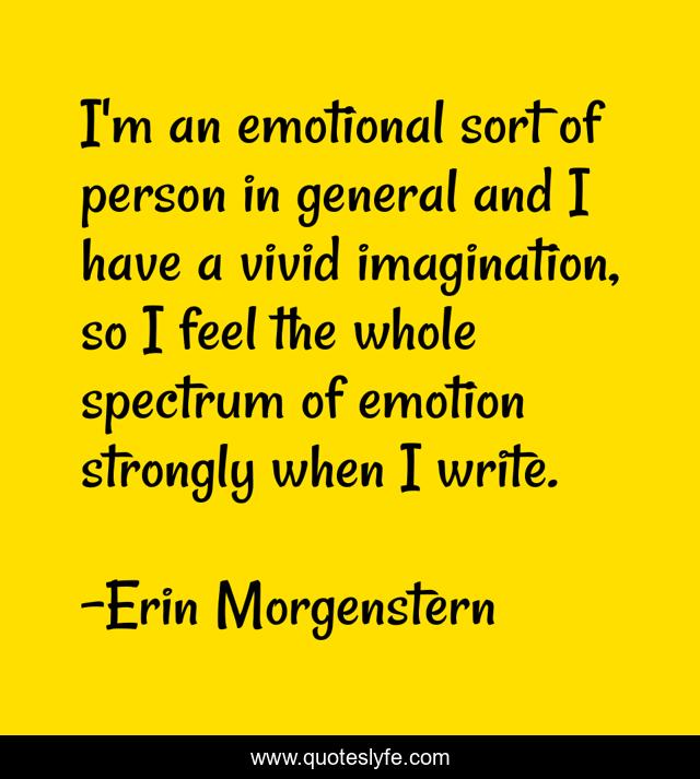 I'm an emotional sort of person in general and I have a vivid imagination, so I feel the whole spectrum of emotion strongly when I write.
