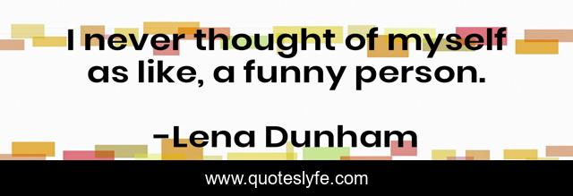 I never thought of myself as like, a funny person.
