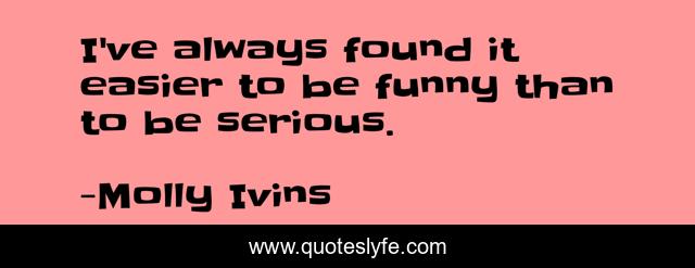 I've always found it easier to be funny than to be serious.