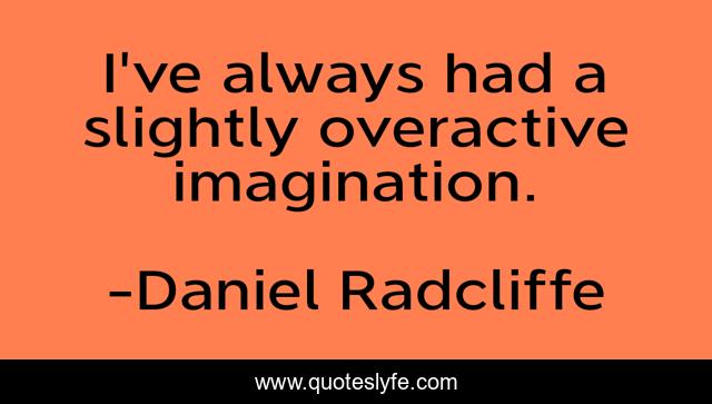 I've always had a slightly overactive imagination.