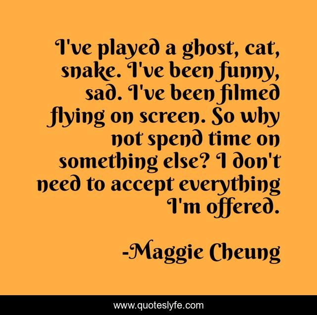 I've played a ghost, cat, snake. I've been funny, sad. I've been filmed flying on screen. So why not spend time on something else? I don't need to accept everything I'm offered.