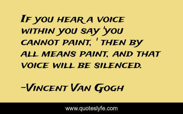 If you hear a voice within you say 'you cannot paint, ' then by all means paint, and that voice will be silenced.