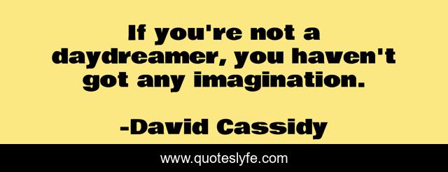 If you're not a daydreamer, you haven't got any imagination.