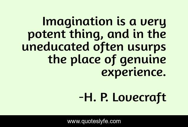 Imagination is a very potent thing, and in the uneducated often usurps the place of genuine experience.
