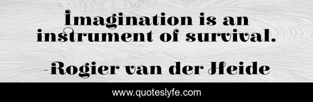 Imagination is an instrument of survival.