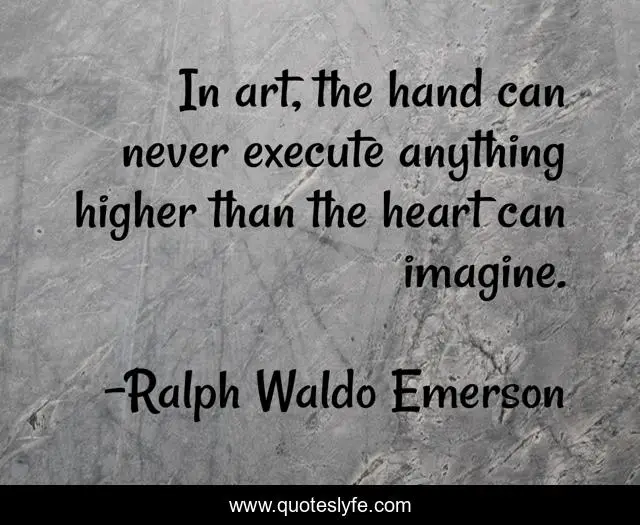 In art, the hand can never execute anything higher than the heart can imagine.
