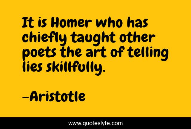 It is Homer who has chiefly taught other poets the art of telling lies skillfully.