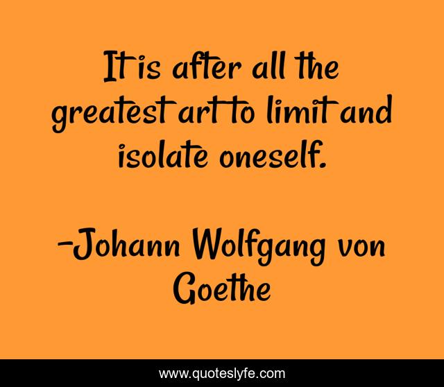It is after all the greatest art to limit and isolate oneself.