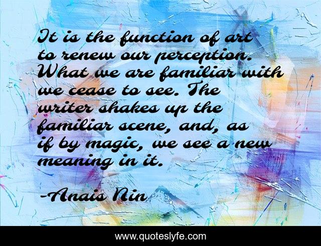 It is the function of art to renew our perception. What we are familiar with we cease to see. The writer shakes up the familiar scene, and, as if by magic, we see a new meaning in it.