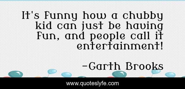 It's funny how a chubby kid can just be having fun, and people call it entertainment!