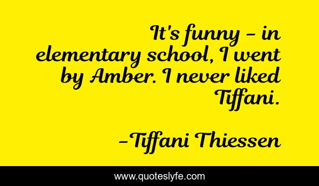 It's funny - in elementary school, I went by Amber. I never liked Tiffani.