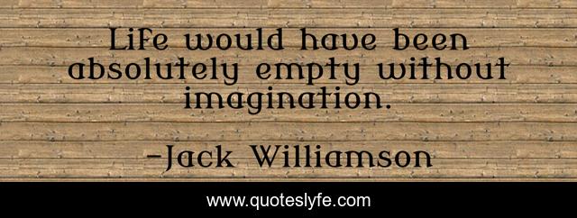 Life would have been absolutely empty without imagination.