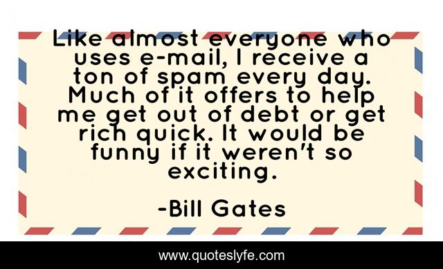 Like almost everyone who uses e-mail, I receive a ton of spam every day. Much of it offers to help me get out of debt or get rich quick. It would be funny if it weren't so exciting.