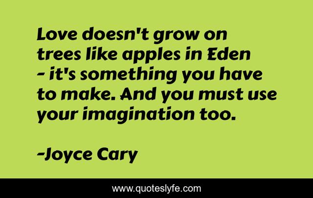 Love doesn't grow on trees like apples in Eden - it's something you have to make. And you must use your imagination too.