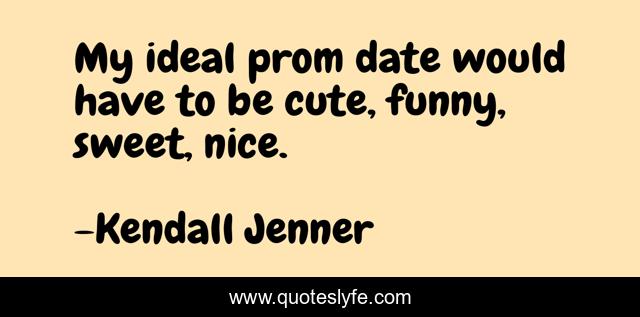 My ideal prom date would have to be cute, funny, sweet, nice.