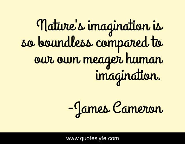 Nature's imagination is so boundless compared to our own meager human imagination.