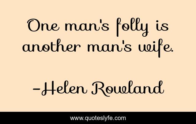 One man's folly is another man's wife.