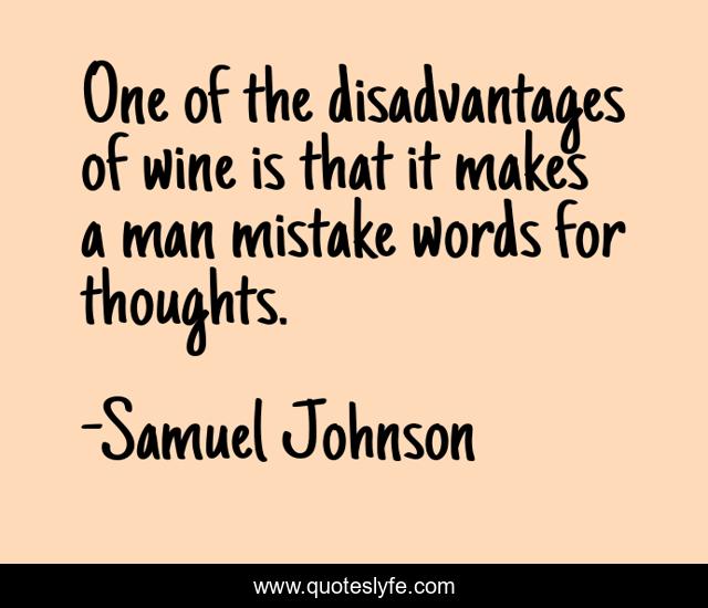 One of the disadvantages of wine is that it makes a man mistake words for thoughts.