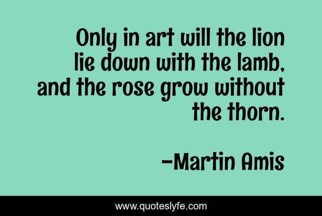 Only in art will the lion lie down with the lamb, and the rose grow without the thorn.