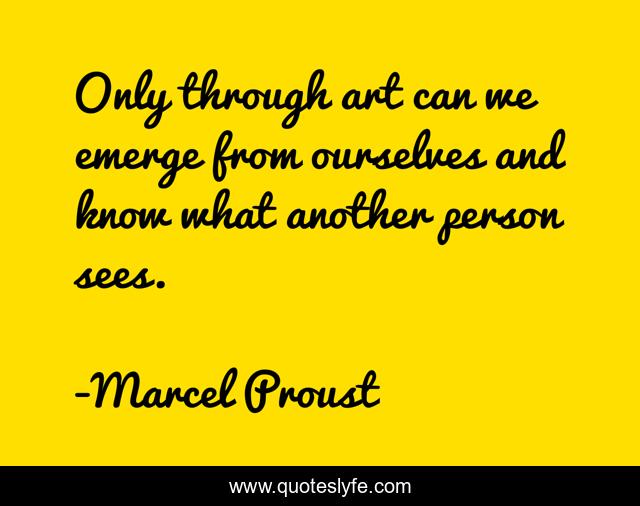 Only through art can we emerge from ourselves and know what another person sees.