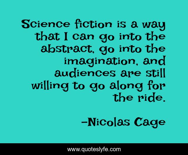 Science fiction is a way that I can go into the abstract, go into the imagination, and audiences are still willing to go along for the ride.