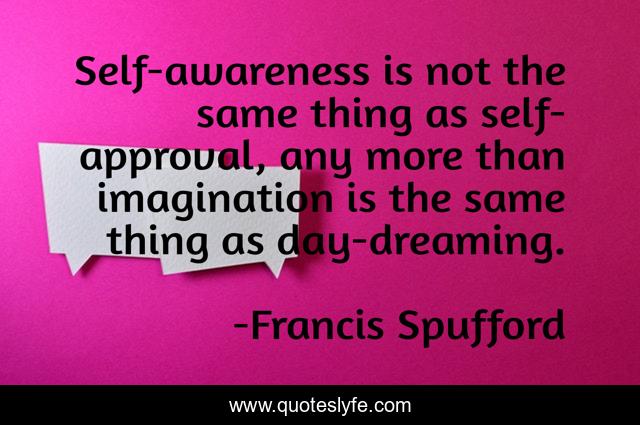 Self-awareness is not the same thing as self-approval, any more than imagination is the same thing as day-dreaming.