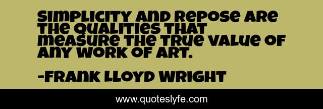 Simplicity and repose are the qualities that measure the true value of any work of art.