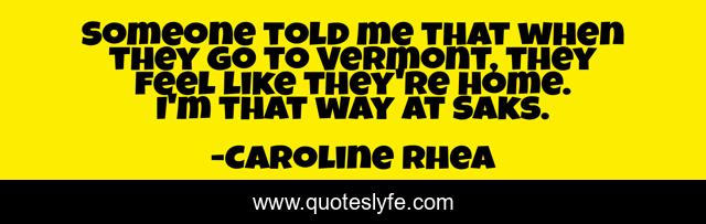Someone told me that when they go to Vermont, they feel like they're home. I'm that way at Saks.