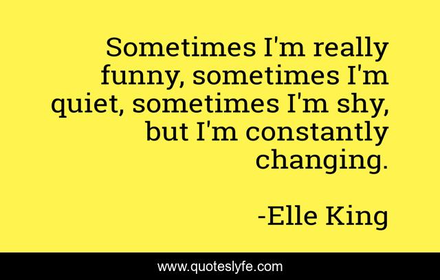 Sometimes I'm really funny, sometimes I'm quiet, sometimes I'm shy, but I'm constantly changing.