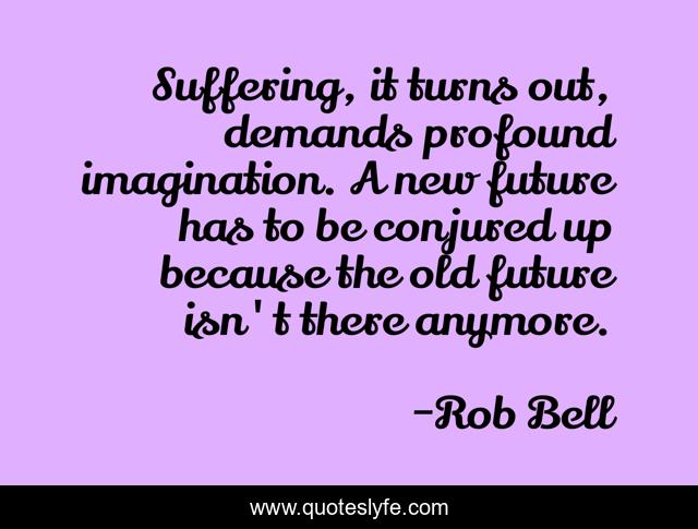 Suffering, it turns out, demands profound imagination. A new future has to be conjured up because the old future isn't there anymore.