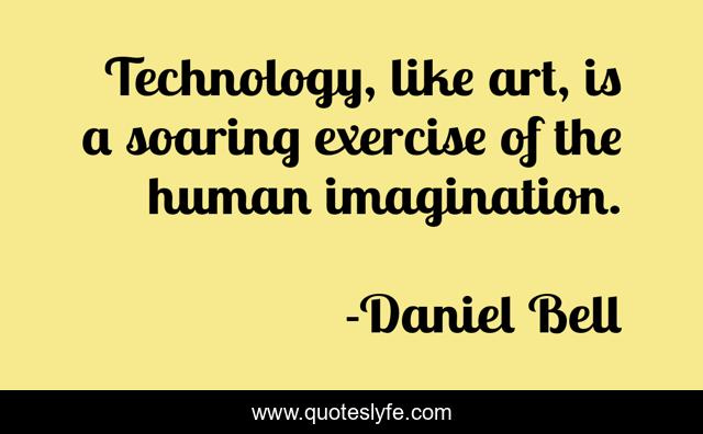 Technology, like art, is a soaring exercise of the human imagination.