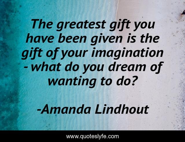 The greatest gift you have been given is the gift of your imagination - what do you dream of wanting to do?
