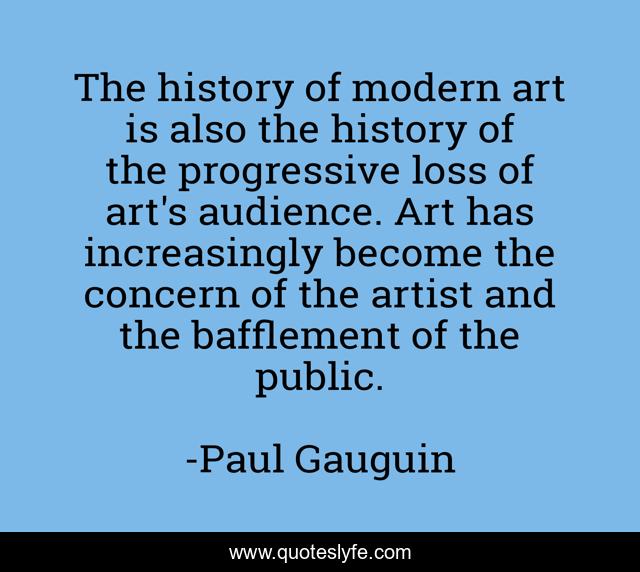 The history of modern art is also the history of the progressive loss of art's audience. Art has increasingly become the concern of the artist and the bafflement of the public.