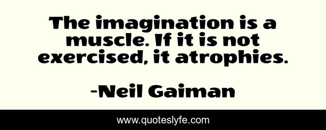 The imagination is a muscle. If it is not exercised, it atrophies.