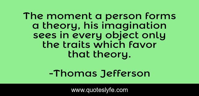The moment a person forms a theory, his imagination sees in every object only the traits which favor that theory.