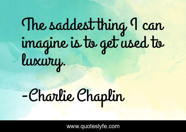 The saddest thing I can imagine is to get used to luxury.