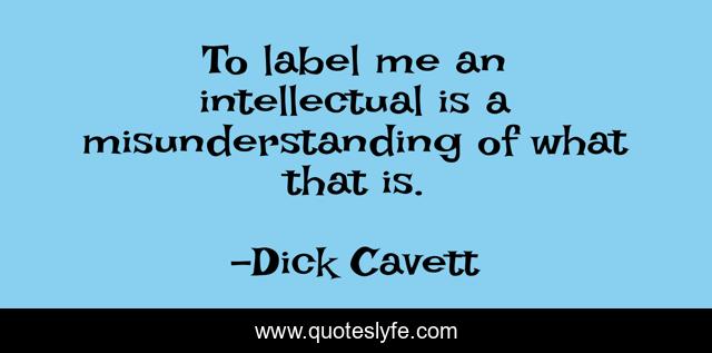 To label me an intellectual is a misunderstanding of what that is.