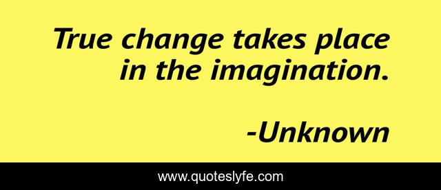 True change takes place in the imagination.