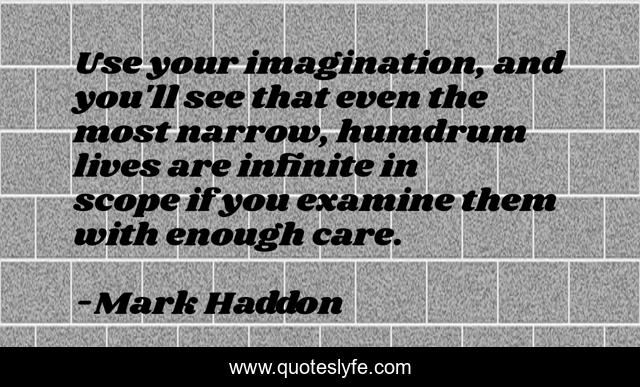 Use your imagination, and you'll see that even the most narrow, humdrum lives are infinite in scope if you examine them with enough care.