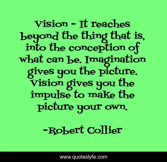 Vision - It reaches beyond the thing that is, into the conception of what can be. Imagination gives you the picture. Vision gives you the impulse to make the picture your own.