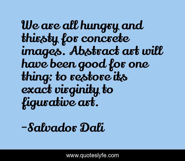 We are all hungry and thirsty for concrete images. Abstract art will have been good for one thing: to restore its exact virginity to figurative art.
