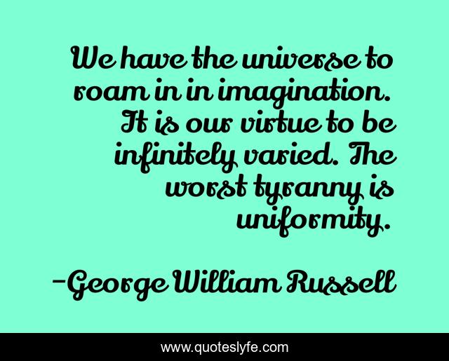 We have the universe to roam in in imagination. It is our virtue to be infinitely varied. The worst tyranny is uniformity.